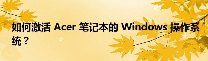 如何激活 Acer 笔记本的 Windows 操作系统？