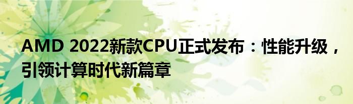AMD 2022新款CPU正式发布：性能升级，引领计算时代新篇章