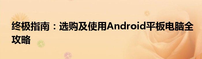终极指南：选购及使用Android平板电脑全攻略