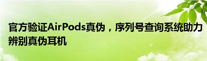 官方验证AirPods真伪，序列号查询系统助力辨别真伪耳机