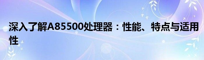 深入了解A85500处理器：性能、特点与适用性