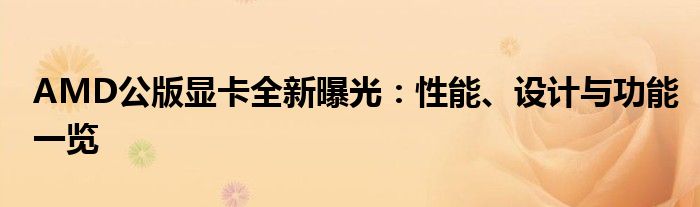 AMD公版显卡全新曝光：性能、设计与功能一览