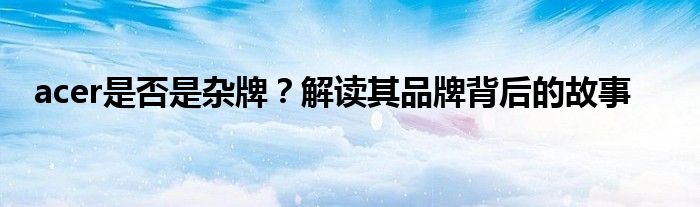 acer是否是杂牌？解读其品牌背后的故事