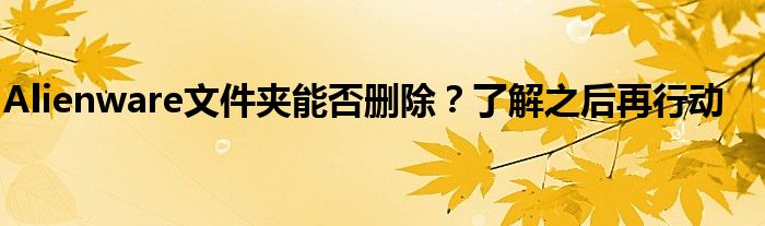 Alienware文件夹能否删除？了解之后再行动