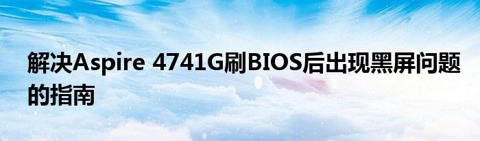 解决Aspire 4741G刷BIOS后出现黑屏问题的指南