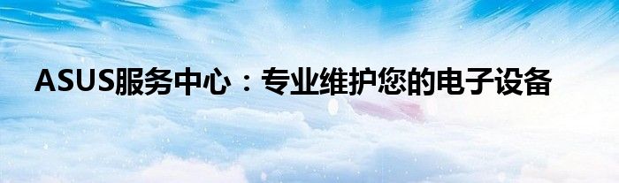 ASUS服务中心：专业维护您的电子设备