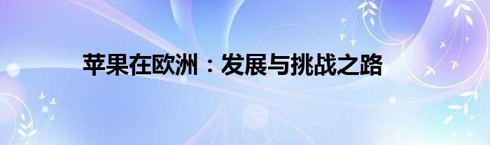 苹果在欧洲：发展与挑战之路