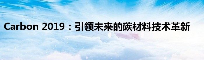 Carbon 2019：引领未来的碳材料技术革新
