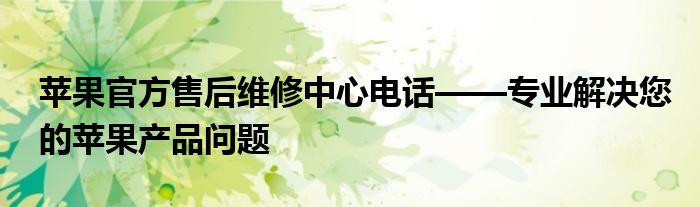 苹果官方售后维修中心电话——专业解决您的苹果产品问题