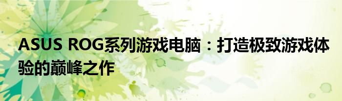 ASUS ROG系列游戏电脑：打造极致游戏体验的巅峰之作