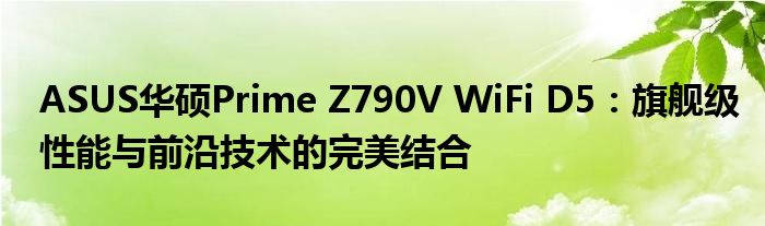 ASUS华硕Prime Z790V WiFi D5：旗舰级性能与前沿技术的完美结合