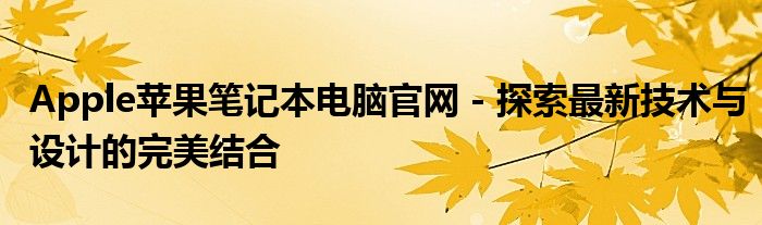 Apple苹果笔记本电脑官网 - 探索最新技术与设计的完美结合