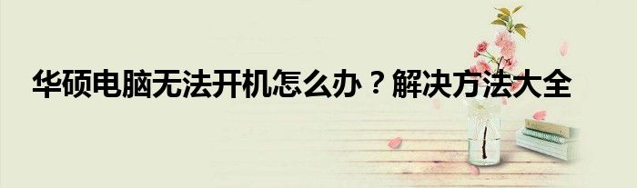 华硕电脑无法开机怎么办？解决方法大全