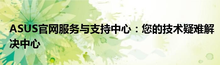 ASUS官网服务与支持中心：您的技术疑难解决中心