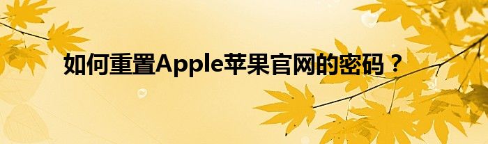 如何重置Apple苹果官网的密码？