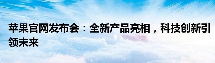 苹果官网发布会：全新产品亮相，科技创新引领未来