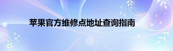 苹果官方维修点地址查询指南