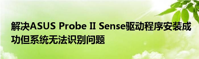 解决ASUS Probe II Sense驱动程序安装成功但系统无法识别问题