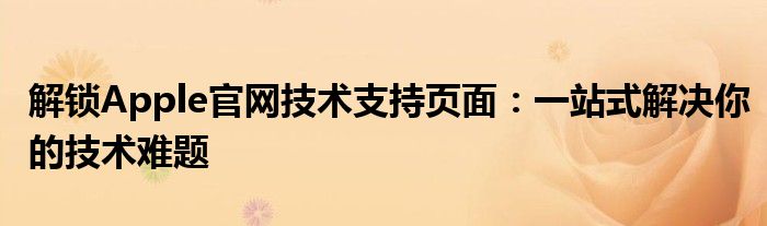 解锁Apple官网技术支持页面：一站式解决你的技术难题