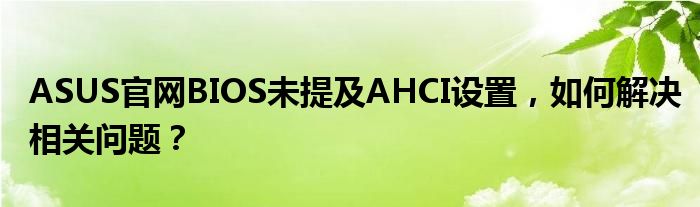 ASUS官网BIOS未提及AHCI设置，如何解决相关问题？