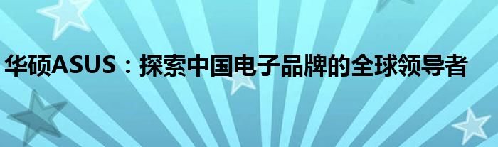华硕ASUS：探索中国电子品牌的全球领导者