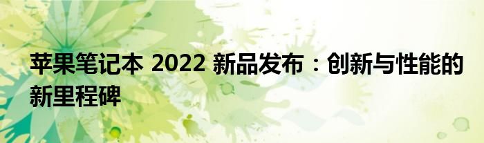 苹果笔记本 2022 新品发布：创新与性能的新里程碑