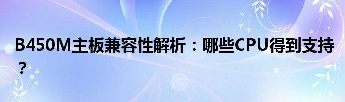 B450M主板兼容性解析：哪些CPU得到支持？