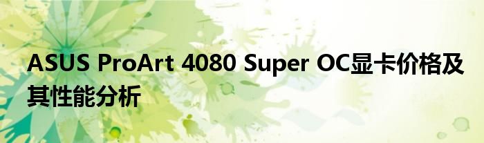 ASUS ProArt 4080 Super OC显卡价格及其性能分析