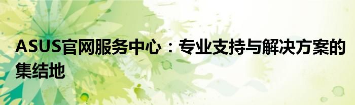 ASUS官网服务中心：专业支持与解决方案的集结地