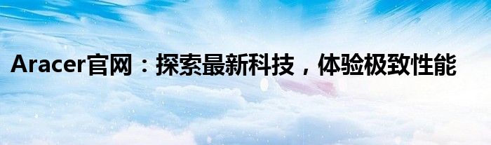 Aracer官网：探索最新科技，体验极致性能