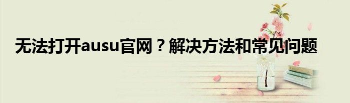 无法打开ausu官网？解决方法和常见问题