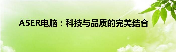 ASER电脑：科技与品质的完美结合