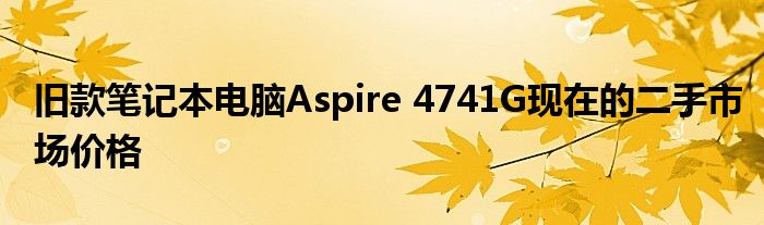 旧款笔记本电脑Aspire 4741G现在的二手市场价格