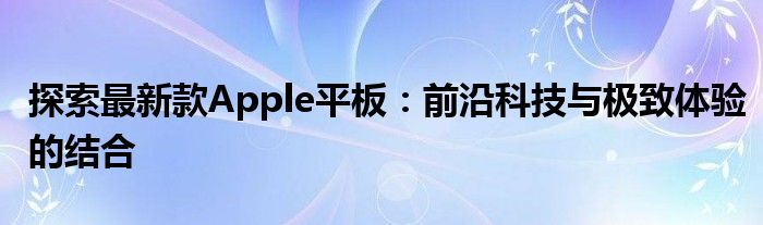 探索最新款Apple平板：前沿科技与极致体验的结合