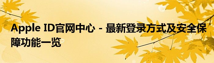 Apple ID官网中心 - 最新登录方式及安全保障功能一览
