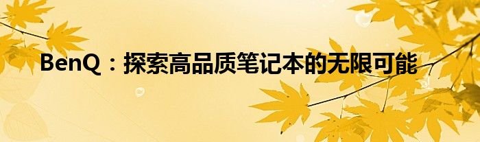 BenQ：探索高品质笔记本的无限可能