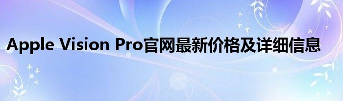 Apple Vision Pro官网最新价格及详细信息