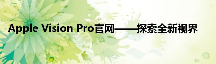 Apple Vision Pro官网——探索全新视界