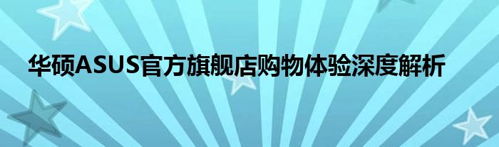 华硕ASUS官方旗舰店购物体验深度解析