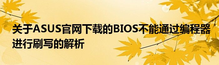 关于ASUS官网下载的BIOS不能通过编程器进行刷写的解析
