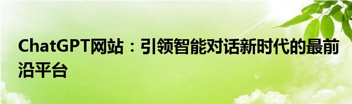 ChatGPT网站：引领智能对话新时代的最前沿平台