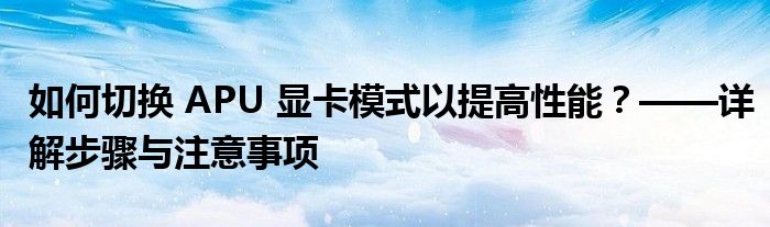 如何切换 APU 显卡模式以提高性能？——详解步骤与注意事项