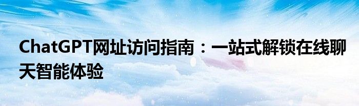 ChatGPT网址访问指南：一站式解锁在线聊天智能体验