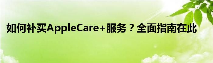 如何补买AppleCare+服务？全面指南在此