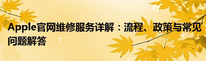 Apple官网维修服务详解：流程、政策与常见问题解答