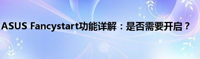ASUS Fancystart功能详解：是否需要开启？