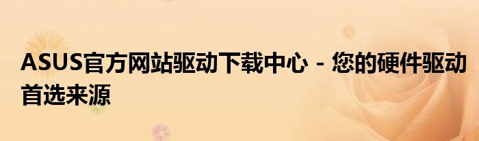 ASUS官方网站驱动下载中心 - 您的硬件驱动首选来源