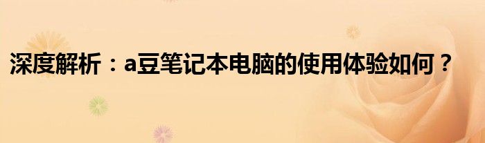 深度解析：a豆笔记本电脑的使用体验如何？