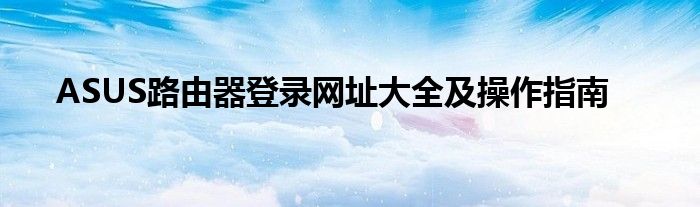 ASUS路由器登录网址大全及操作指南