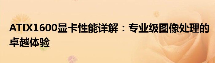 ATIX1600显卡性能详解：专业级图像处理的卓越体验